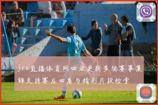 jrs直播体育网回放更新多场赛事集锦支持赛后回看与精彩片段检索