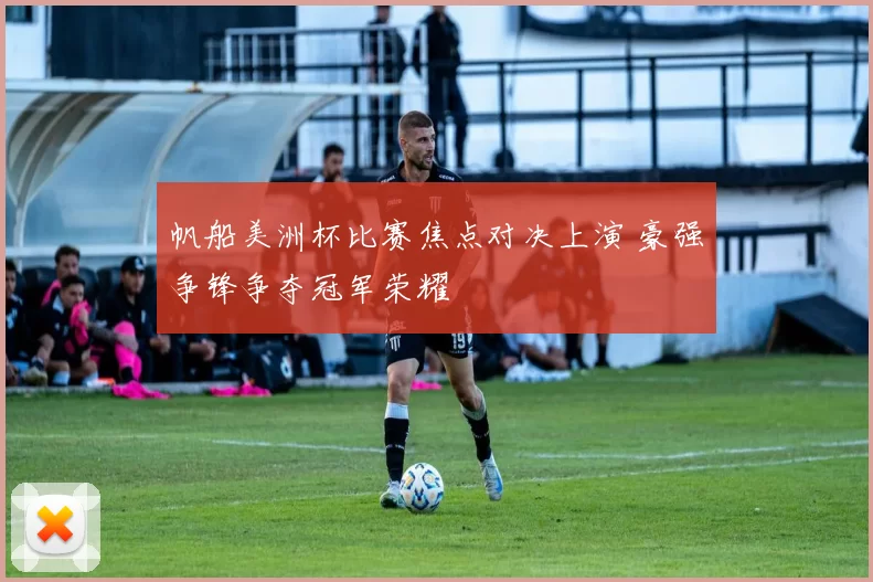 帆船美洲杯比赛焦点对决上演 豪强争锋争夺冠军荣耀