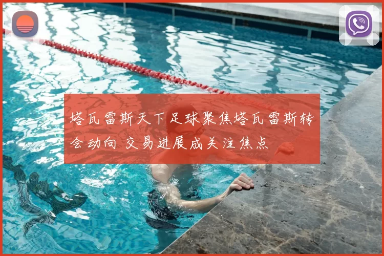 塔瓦雷斯天下足球聚焦塔瓦雷斯转会动向 交易进展成关注焦点