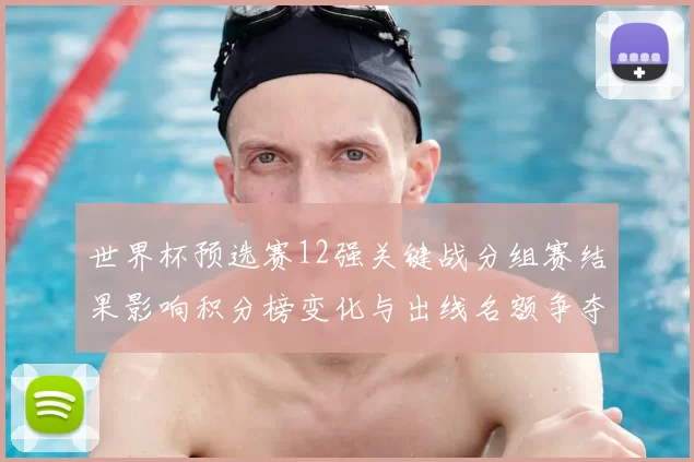 世界杯预选赛12强关键战分组赛结果影响积分榜变化与出线名额争夺