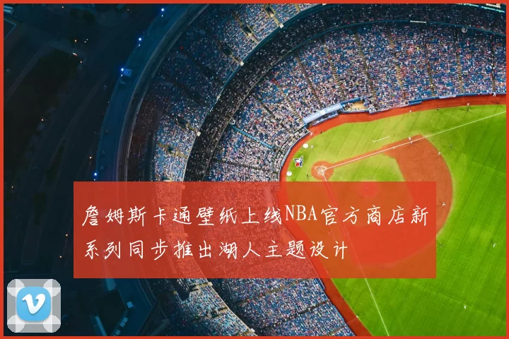 詹姆斯卡通壁纸上线NBA官方商店新系列同步推出湖人主题设计
