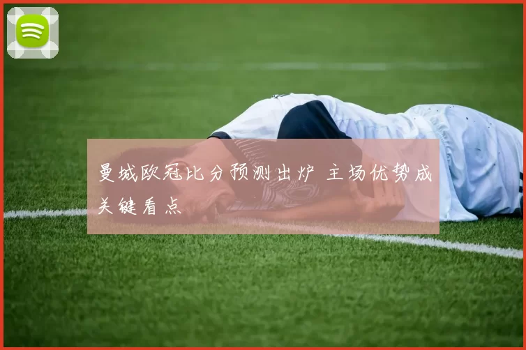 曼城欧冠比分预测出炉 主场优势成关键看点